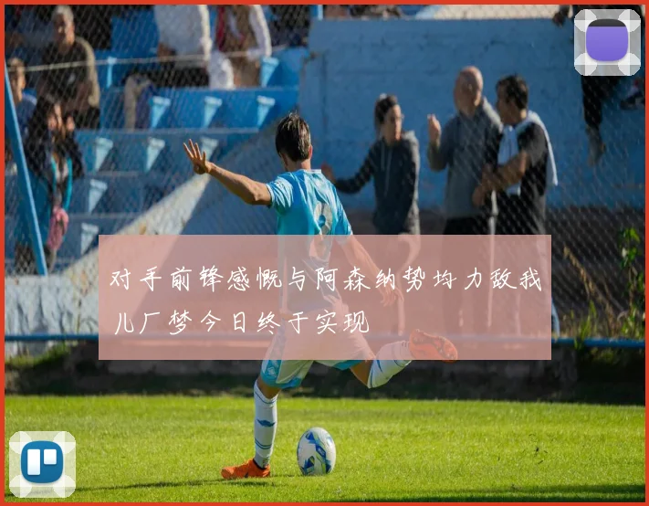 对手前锋感慨与阿森纳势均力敌我儿厂梦今日终于实现