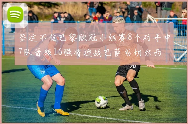 签运不佳巴黎欧冠小组赛8个对手中7队晋级16强将迎战巴萨或切尔西