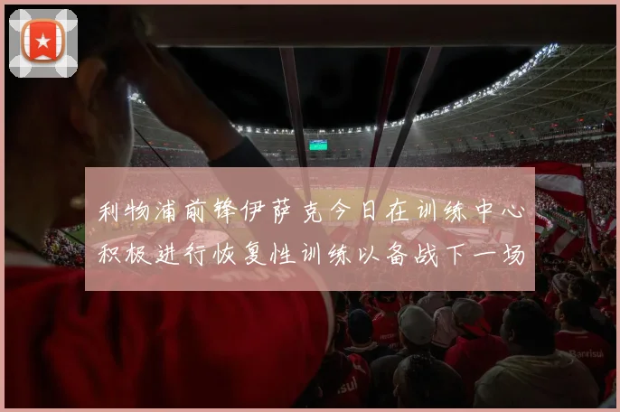 利物浦前锋伊萨克今日在训练中心积极进行恢复性训练以备战下一场比赛