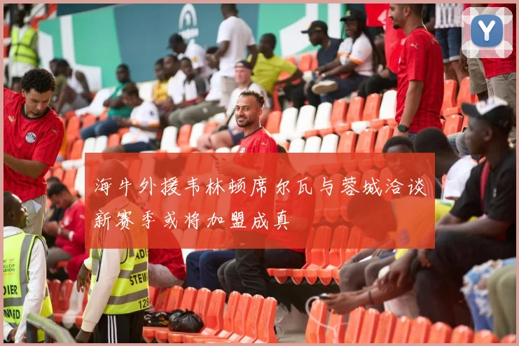 海牛外援韦林顿席尔瓦与蓉城洽谈新赛季或将加盟成真