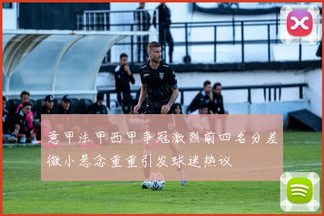 意甲法甲西甲争冠激烈前四名分差微小悬念重重引发球迷热议