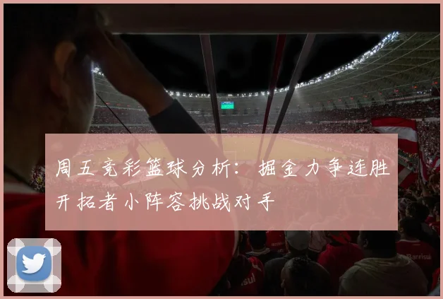 周五竞彩篮球分析：掘金力争连胜开拓者小阵容挑战对手