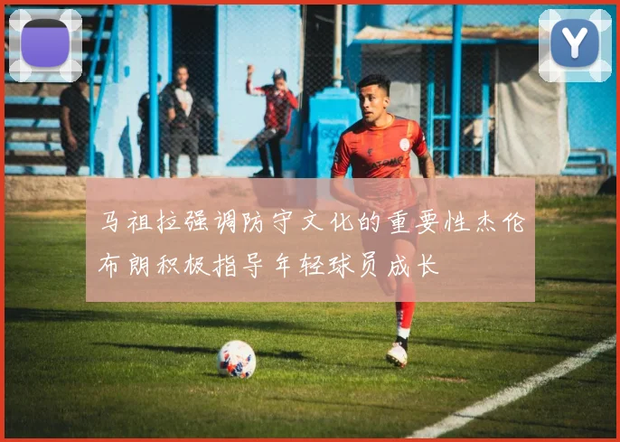 马祖拉强调防守文化的重要性杰伦布朗积极指导年轻球员成长