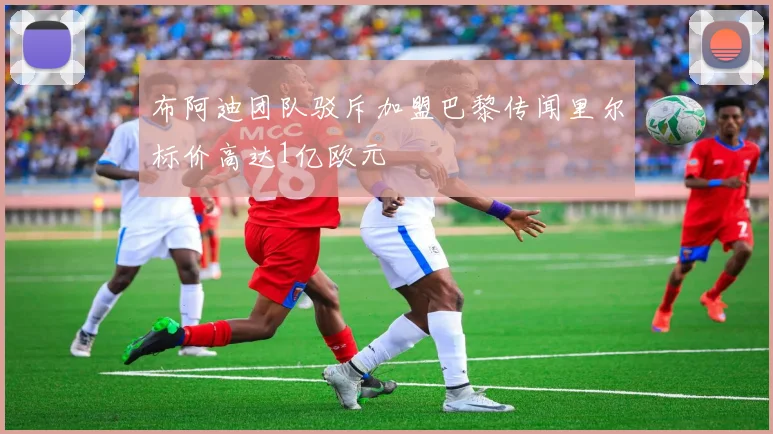布阿迪团队驳斥加盟巴黎传闻里尔标价高达1亿欧元