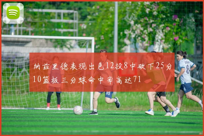 纳兹里德表现出色12投8中砍下25分10篮板三分球命中率高达71