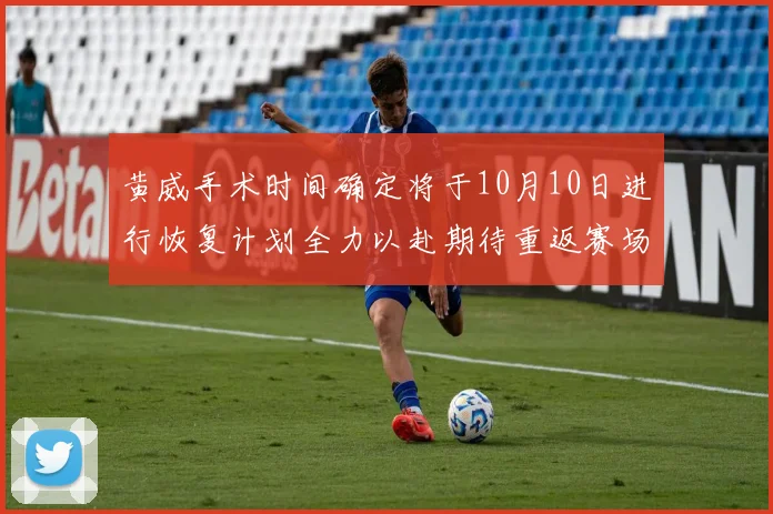 黄威手术时间确定将于10月10日进行恢复计划全力以赴期待重返赛场