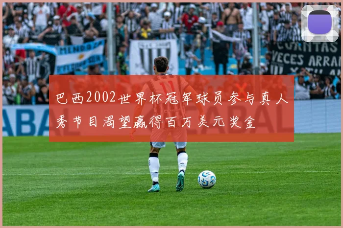 巴西2002世界杯冠军球员参与真人秀节目渴望赢得百万美元奖金