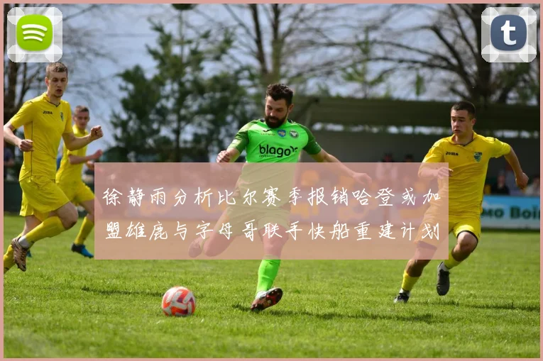徐静雨分析比尔赛季报销哈登或加盟雄鹿与字母哥联手快船重建计划全面启动