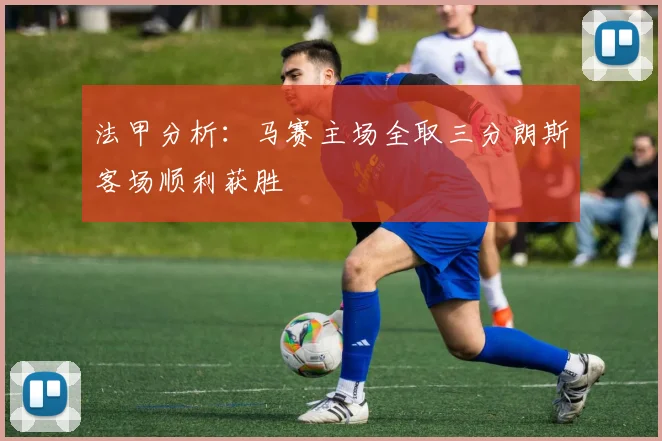 法甲分析：马赛主场全取三分朗斯客场顺利获胜
