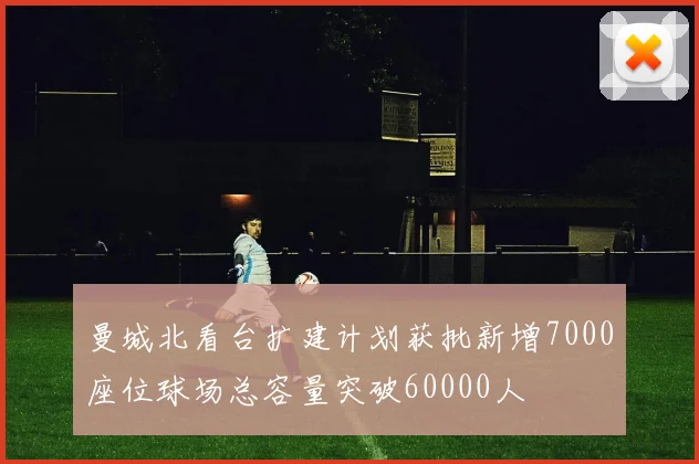 曼城北看台扩建计划获批新增7000座位球场总容量突破60000人