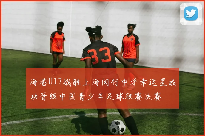 海港U17战胜上海闵行中学幸运星成功晋级中国青少年足球联赛决赛