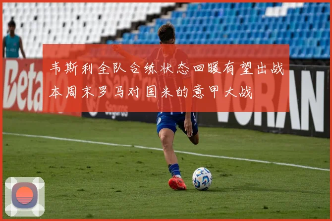 韦斯利全队合练状态回暖有望出战本周末罗马对国米的意甲大战