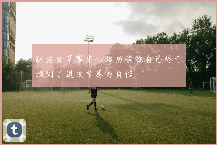 狄龙分享赛季心路历程称自己终于找到了进攻节奏与自信