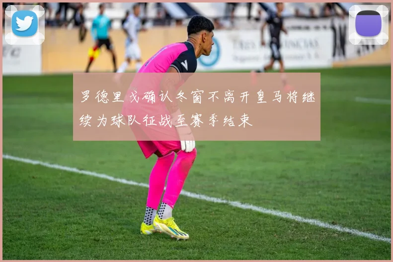 罗德里戈确认冬窗不离开皇马将继续为球队征战至赛季结束