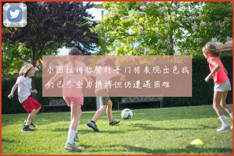 小图拉姆称赞对手门将表现出色我们已尽全力拼搏但仍遭遇困难