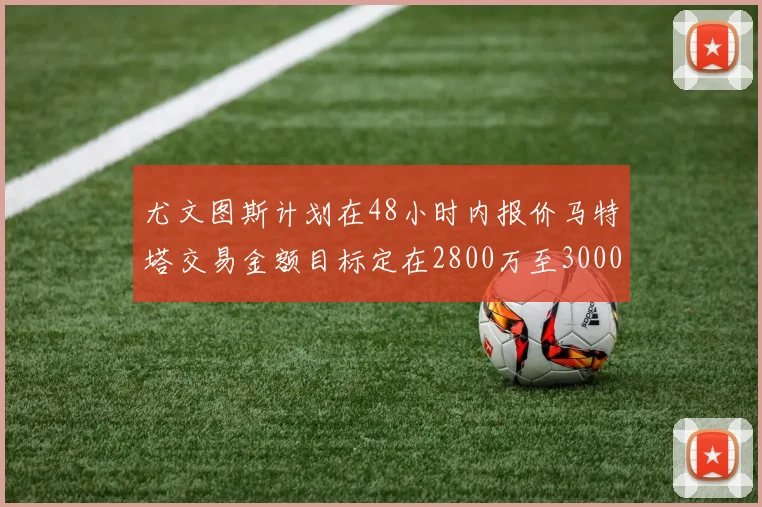 尤文图斯计划在48小时内报价马特塔交易金额目标定在2800万至3000万欧元
