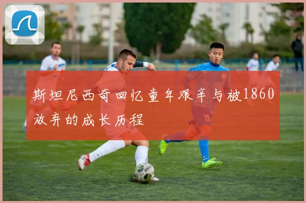 斯坦尼西奇回忆童年艰辛与被1860放弃的成长历程