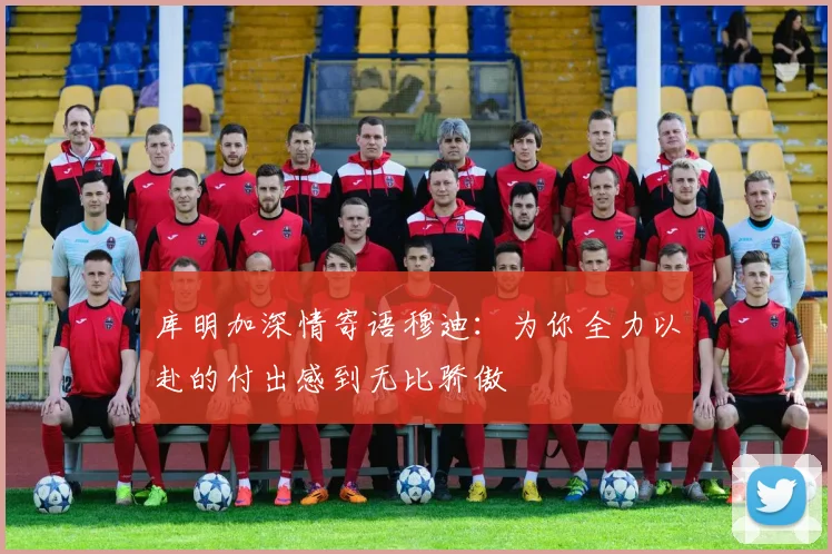 库明加深情寄语穆迪：为你全力以赴的付出感到无比骄傲