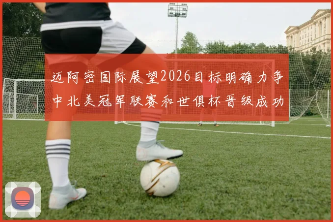 迈阿密国际展望2026目标明确力争中北美冠军联赛和世俱杯晋级成功