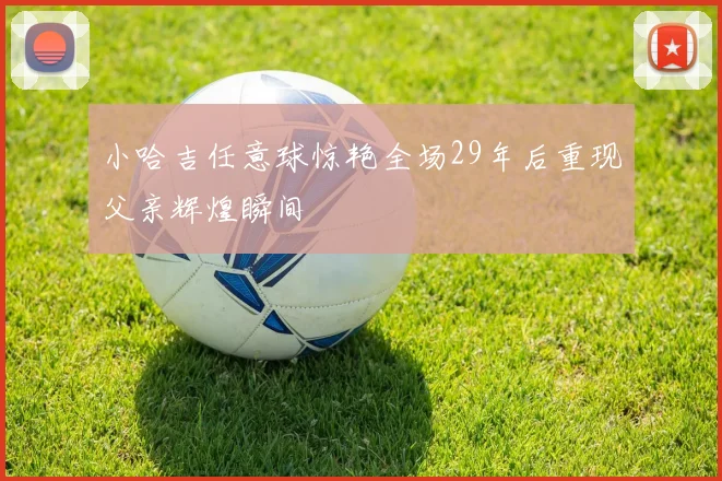 小哈吉任意球惊艳全场29年后重现父亲辉煌瞬间