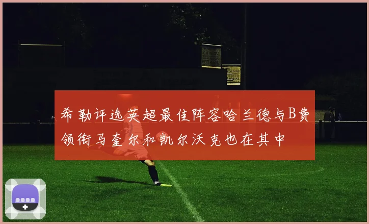 希勒评选英超最佳阵容哈兰德与B费领衔马奎尔和凯尔沃克也在其中