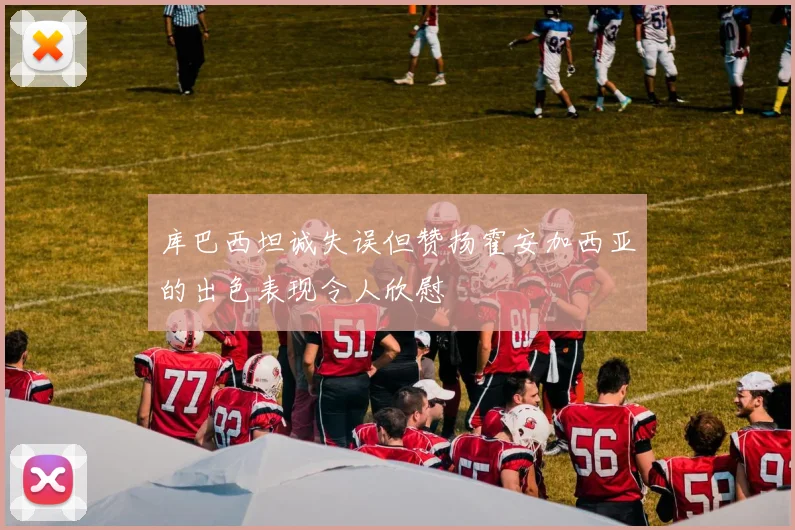库巴西坦诚失误但赞扬霍安加西亚的出色表现令人欣慰