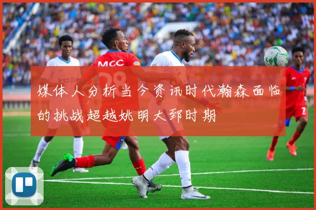 媒体人分析当今资讯时代瀚森面临的挑战超越姚明大郅时期